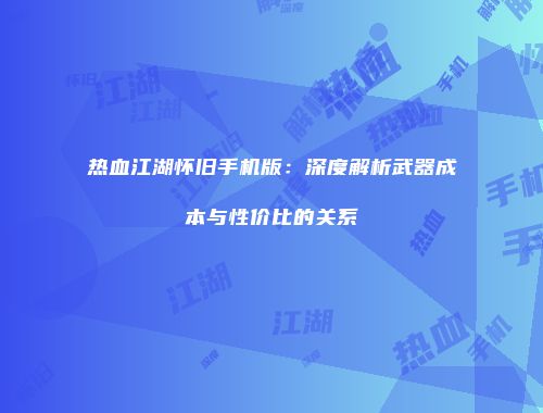 热血江湖怀旧手机版：深度解析武器成本与性价比的关系