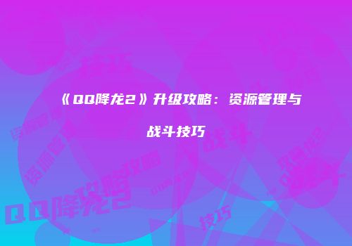 《QQ降龙2》升级攻略：资源管理与战斗技巧