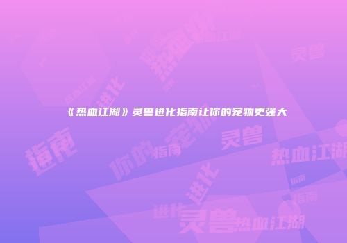 《热血江湖》灵兽进化指南让你的宠物更强大