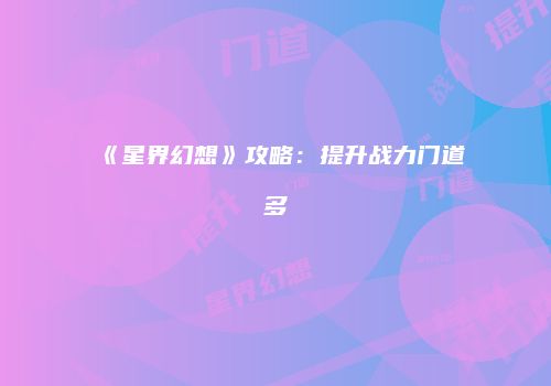 《星界幻想》攻略：提升战力门道多