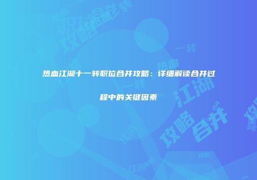 热血江湖十一转职位合并攻略：详细解读合并过程中的关键因素
