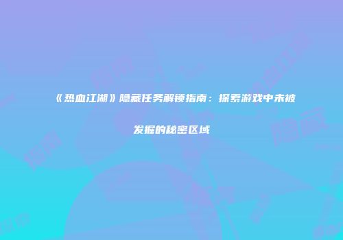 《热血江湖》隐藏任务解锁指南：探索游戏中未被发掘的秘密区域