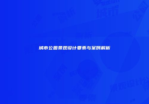 城市公园景观设计要素与案例解析
