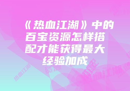 《热血江湖》中的百宝资源怎样搭配才能获得最大经验加成