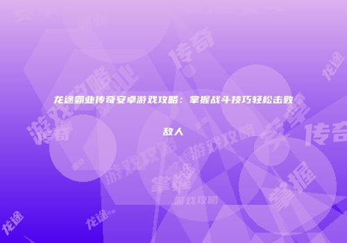 龙途霸业传奇安卓游戏攻略：掌握战斗技巧轻松击败敌人