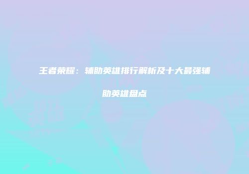 王者荣耀：辅助英雄排行解析及十大最强辅助英雄盘点