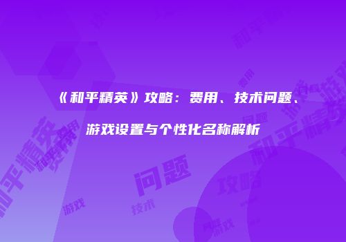 《和平精英》攻略：费用、技术问题、游戏设置与个性化名称解析