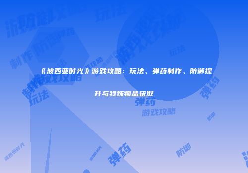 《波西亚时光》游戏攻略：玩法、弹药制作、防御提升与特殊物品获取