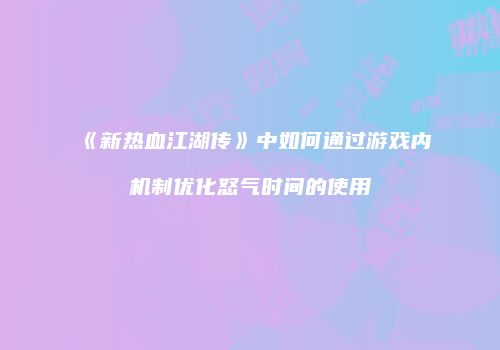 《新热血江湖传》中如何通过游戏内机制优化怒气时间的使用