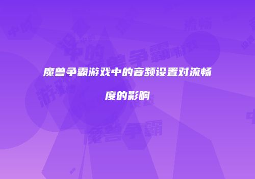 魔兽争霸游戏中的音频设置对流畅度的影响