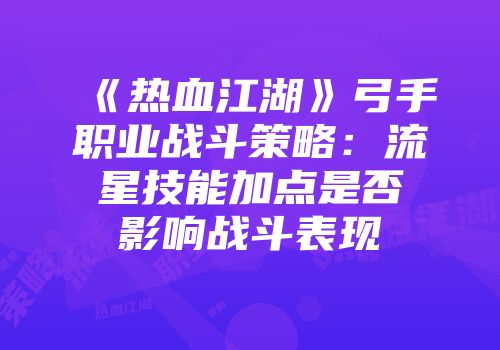 《热血江湖》弓手职业战斗策略：流星技能加点是否影响战斗表现