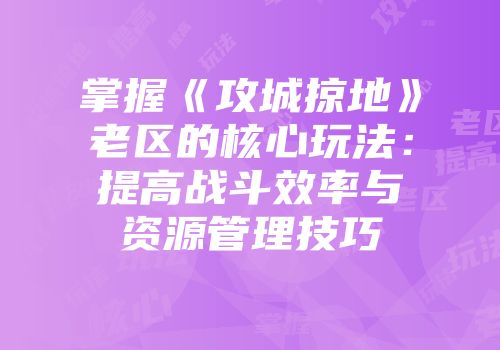 掌握《攻城掠地》老区的核心玩法:提高战斗效率与资源管理技巧