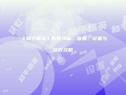 《和平精英》勋章详解：查看、设置与获取攻略