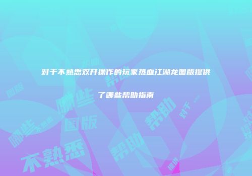 对于不熟悉双开操作的玩家热血江湖龙图版提供了哪些帮助指南