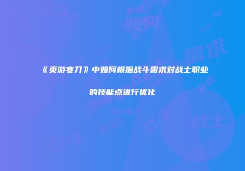 《页游寒刀》中如何根据战斗需求对战士职业的技能点进行优化