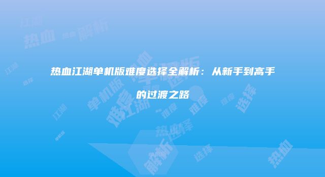 热血江湖单机版难度选择全解析：从新手到高手的过渡之路