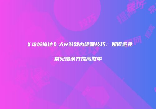 《攻城掠地》大R游戏内隐藏技巧：如何避免常见错误并提高胜率