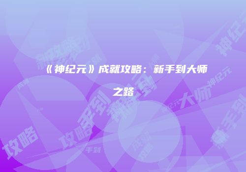 《神纪元》成就攻略：新手到大师之路