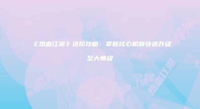 《热血江湖》进阶攻略：掌握核心机制快速升级至大师级
