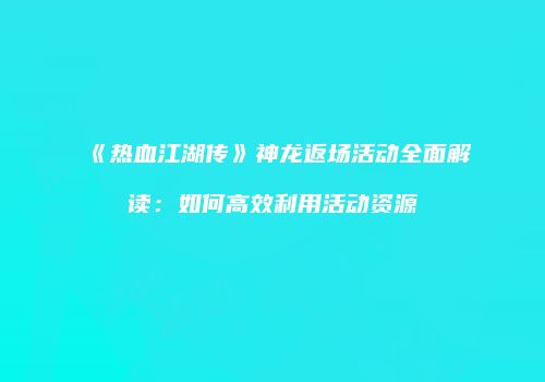 《热血江湖传》神龙返场活动全面解读：如何高效利用活动资源