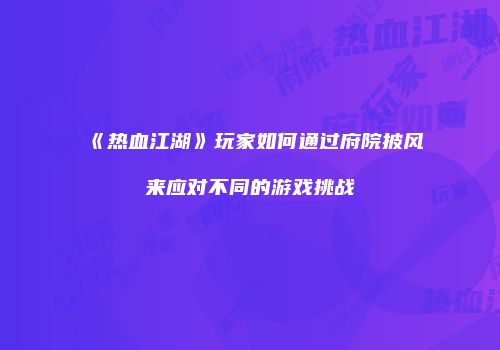 《热血江湖》玩家如何通过府院披风来应对不同的游戏挑战