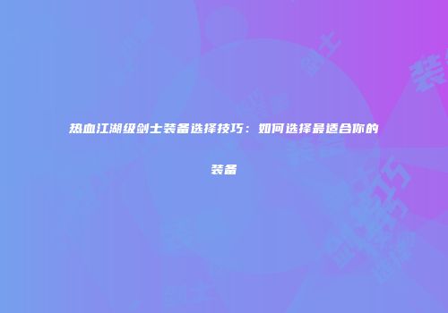 热血江湖级剑士装备选择技巧：如何选择最适合你的装备