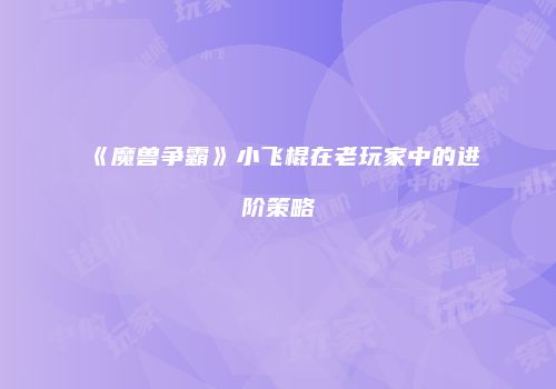 《魔兽争霸》小飞棍在老玩家中的进阶策略