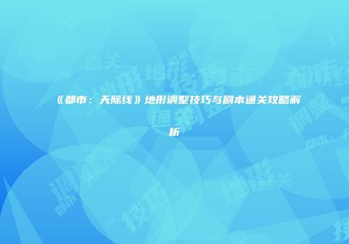 《都市：天际线》地形调整技巧与剧本通关攻略解析