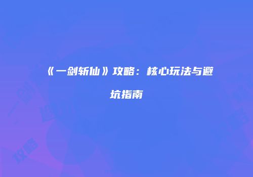 《一剑斩仙》攻略：核心玩法与避坑指南