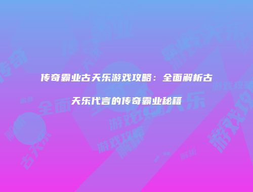传奇霸业古天乐游戏攻略：全面解析古天乐代言的传奇霸业秘籍