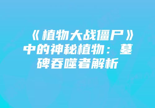 《植物大战僵尸》中的神秘植物：墓碑吞噬者解析