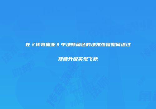 在《传奇霸业》中法师角色的法术强度如何通过技能升级实现飞跃