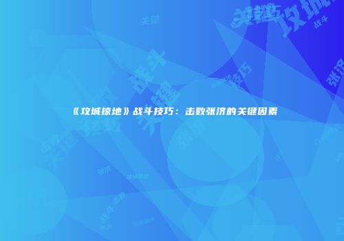 《攻城掠地》战斗技巧：击败张济的关键因素