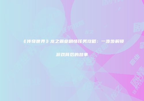 《传奇世界》龙之霸业剧情任务攻略：一步步解锁游戏背后的故事