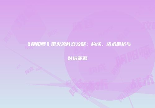 《阴阳师》雨火流阵容攻略：构成、战术解析与对抗策略