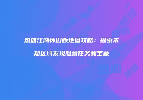 热血江湖怀旧版地图攻略：探索未知区域发现隐藏任务和宝藏