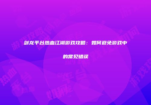 剑龙平台热血江湖游戏攻略：如何避免游戏中的常见错误