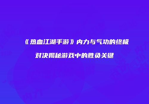 《热血江湖手游》内力与气功的终极对决揭秘游戏中的胜负关键
