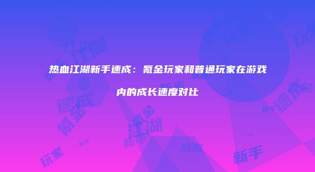热血江湖新手速成：氪金玩家和普通玩家在游戏内的成长速度对比