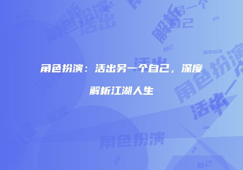 角色扮演：活出另一个自己，深度解析江湖人生