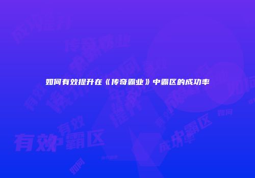 如何有效提升在《传奇霸业》中霸区的成功率