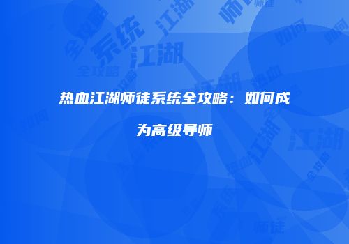 热血江湖师徒系统全攻略：如何成为高级导师