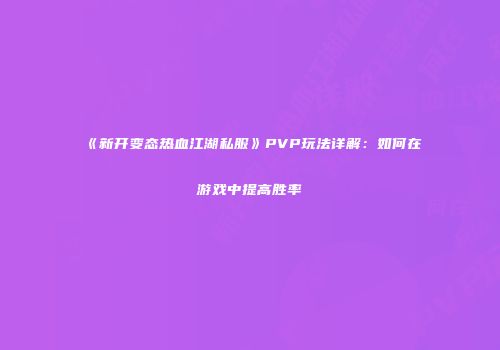 《新开变态热血江湖私服》PVP玩法详解：如何在游戏中提高胜率