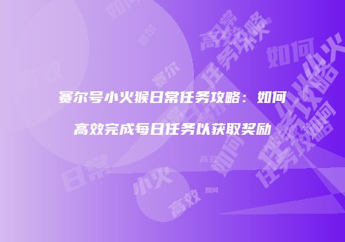赛尔号小火猴日常任务攻略：如何高效完成每日任务以获取奖励