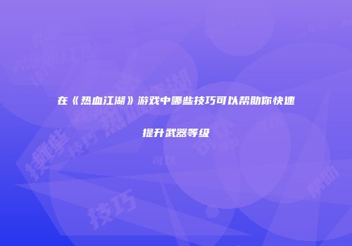 在《热血江湖》游戏中哪些技巧可以帮助你快速提升武器等级