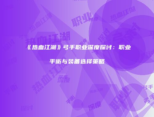 《热血江湖》弓手职业深度探讨：职业平衡与装备选择策略