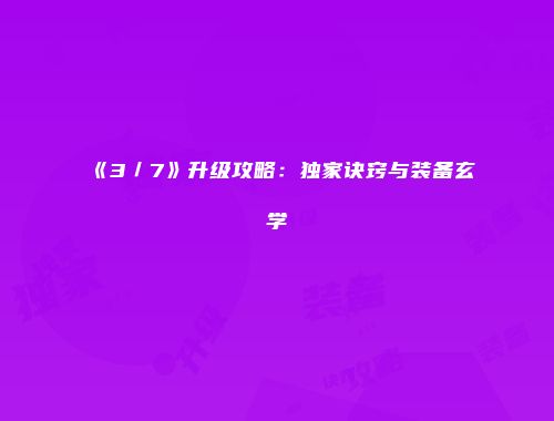 《3／7》升级攻略：独家诀窍与装备玄学