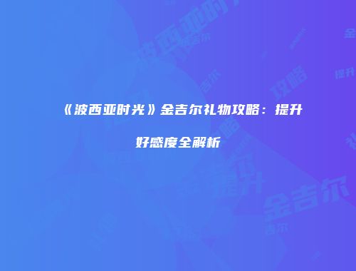 《波西亚时光》金吉尔礼物攻略：提升好感度全解析