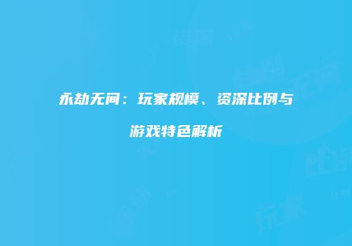 永劫无间：玩家规模、资深比例与游戏特色解析