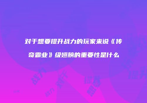 对于想要提升战力的玩家来说《传奇霸业》级翅膀的重要性是什么